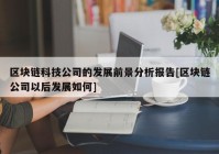 区块链科技公司的发展前景分析报告[区块链公司以后发展如何]