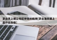 茅台天上朝公司区块链的陷阱[茅台酒天朝上品什么价格]