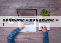 福利好的区块链公司[比较有名的区块链公司]