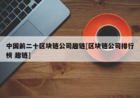 中国前二十区块链公司趣链[区块链公司排行榜 趣链]