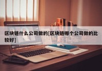 区块链什么公司做的[区块链哪个公司做的比较好]