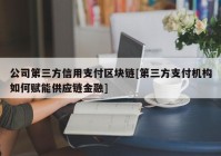 公司第三方信用支付区块链[第三方支付机构如何赋能供应链金融]