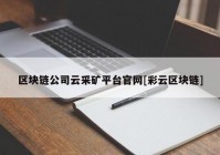 区块链公司云采矿平台官网[彩云区块链]