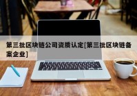 第三批区块链公司资质认定[第三批区块链备案企业]