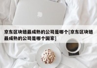 京东区块链最成熟的公司是哪个[京东区块链最成熟的公司是哪个国家]