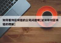 如何看待区块链的公司问题呢[说说你对区块链的理解]