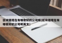 区块链现在有哪些好的公司呢[区块链现在有哪些好的公司呢英文]