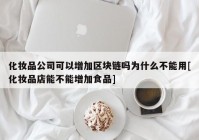 化妆品公司可以增加区块链吗为什么不能用[化妆品店能不能增加食品]