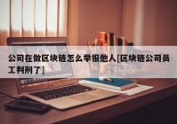 公司在做区块链怎么举报他人[区块链公司员工判刑了]