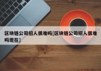 区块链公司招人很难吗[区块链公司招人很难吗现在]