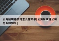 云海区块链公司怎么样知乎[云海区块链公司怎么样知乎]